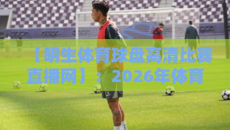 【明生体育球盘高清比赛直播网】：2026年体育迷必备的高清直播平台？实测告诉你真相！