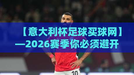 【意大利杯足球买球网】—2026赛季你必须避开的三大坑与五个赢面点