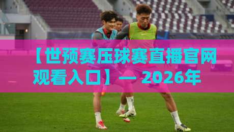 【世预赛压球赛直播官网观看入口】— 2026年官方渠道全攻略 【世预赛压球赛直播官网观看入口】— 2026年官方渠道全攻略