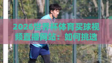 2026世界杯体育买球视频直播网站：如何挑选【2026世界杯体育买球视频直播网站】才不踩坑？