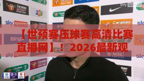 【世预赛压球赛高清比赛直播网】！2026最新观赛指南与实战技巧全解析