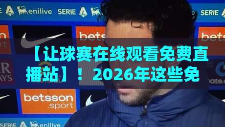 【让球赛在线观看免费直播站】！2026年这些免费看球渠道，别再乱花钱啦