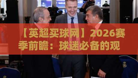 【英超买球网】2026赛季前瞻:球迷必备的观赛与投注指南