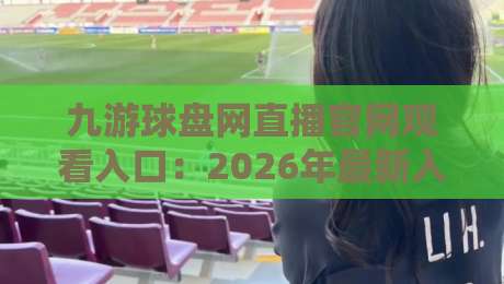 九游球盘网直播官网观看入口：2026年最新入口与实用指南