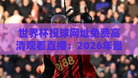 世界杯投球网址免费高清观看直播：2026年最全观赛指南与实测推荐