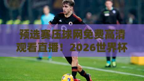 预选赛压球网免费高清观看直播！2026世界杯预选赛这样看才过瘾
