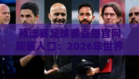 预选赛足球赛直播官网观看入口：2026年世界杯亚洲区预选赛官方直播平台全攻略与实用技巧