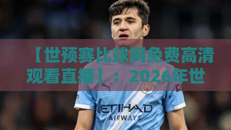 【世预赛比球网免费高清观看直播】：2026年世预赛观赛全攻略，球迷必藏！