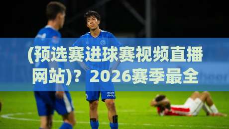 (预选赛进球赛视频直播网站)？2026赛季最全观赛攻略来了
