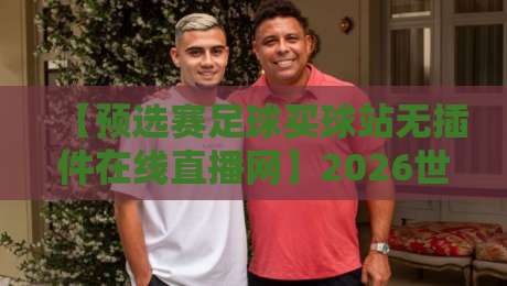 【预选赛足球买球站无插件在线直播网】2026世界杯预选赛观赛新趋势，你跟上没？