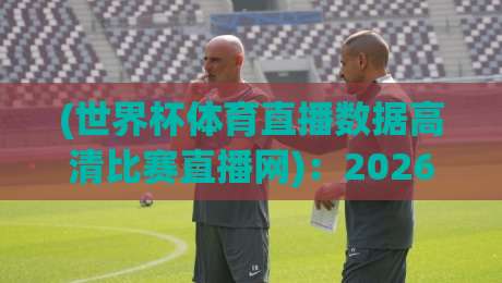 (世界杯体育直播数据高清比赛直播网):2026年观赛新选择 (世界杯体育直播数据高清比赛直播网):2026年观赛新选择