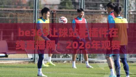 be365让球站无插件在线直播网：2026年观赛新体验，球迷必看指南