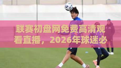 联赛初盘网免费高清观看直播，2026年球迷必备攻略