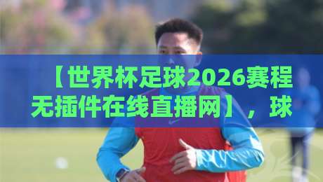 【世界杯足球2026赛程无插件在线直播网】,球迷们快收藏这份实时观赛指南! 【世界杯足球2026赛程无插件在线直播网】,球迷们快收藏这份实时观赛指南!