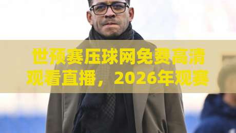 世预赛压球网免费高清观看直播，2026年观赛新姿势【世预赛压球网】