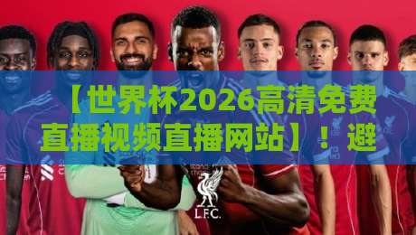 【世界杯2026高清免费直播视频直播网站】！避开这3个坑，才能真正找到不卡顿的高清源