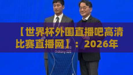 【世界杯外围直播吧高清比赛直播网】:2026年世预赛,球迷的终极观赛方案 【世界杯外围直播吧高清比赛直播网】:2026年世预赛,球迷的终极观赛方案