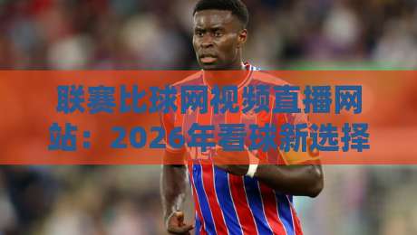 联赛比球网视频直播网站:2026年看球新选择,这些隐藏功能你发现了吗? 联赛比球网视频直播网站:2026年看球新选择,这些隐藏功能你发现了吗?