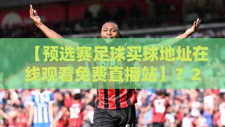 【预选赛足球买球地址在线观看免费直播站】?2026年这些渠道更靠谱! 【预选赛足球买球地址在线观看免费直播站】?2026年这些渠道更靠谱!