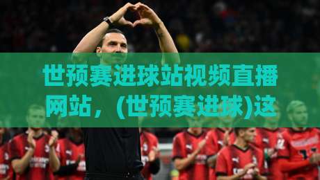 世预赛进球站视频直播网站,(世预赛进球)这些平台让你不错过每个精彩瞬间! 世预赛进球站视频直播网站,(世预赛进球)这些平台让你不错过每个精彩瞬间!