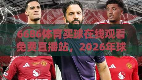 6686体育买球在线观看免费直播站,2026年球迷的新选择? 6686体育买球在线观看免费直播站,2026年球迷的新选择?