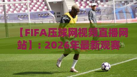 【FIFA压球网视频直播网站】: 2026年最新观赛指南与避坑技巧