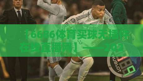【6686体育买球无插件在线直播网】——2026年体育迷的掌上观赛利器 【6686体育买球无插件在线直播网】——2026年体育迷的掌上观赛利器