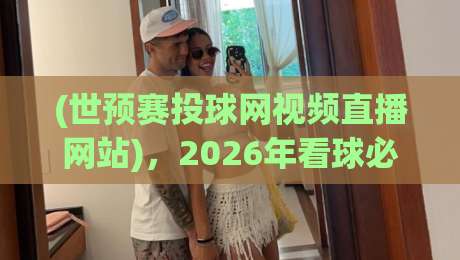 (世预赛投球网视频直播网站),2026年看球必备指南 (世预赛投球网视频直播网站),2026年看球必备指南