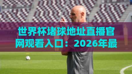 世界杯堵球地址直播官网观看入口:2026年最全观赛指南来了! 世界杯堵球地址直播官网观看入口:2026年最全观赛指南来了!