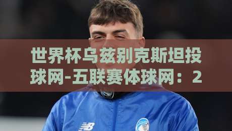 世界杯乌兹别克斯坦投球网-五联赛体球网:2026年世界杯观赛新选择?(世界杯乌兹别克斯坦投球网-五联赛体球网)