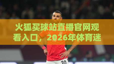 火狐买球站直播官网观看入口，2026年体育迷的观赛新选择！