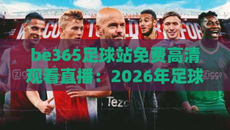 be365足球站免费高清观看直播：2026年足球直播新体验，懂的都懂