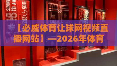 【必威体育让球网视频直播网站】—2026年体育观赛体验全面升级！