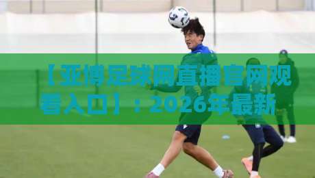 【亚博足球网直播官网观看入口】: 2026年最新直达通道与避坑指南
