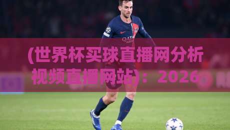 (世界杯买球直播网分析视频直播网站)：2026年球迷必看的五大实用技巧