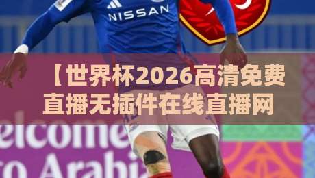 【世界杯2026高清免费直播无插件在线直播网】！你需要知道的所有观赛渠道