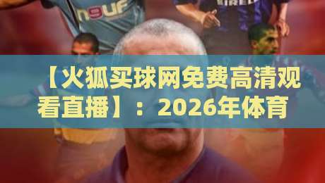 【火狐买球网免费高清观看直播】:2026年体育迷必备的观赛神器,你试过了吗? 【火狐买球网免费高清观看直播】:2026年体育迷必备的观赛神器,你试过了吗?