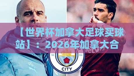 【世界杯加拿大足球买球站】：2026年加拿大合法投注指南与避坑建议