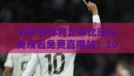 五联赛体育足球比球在线观看免费直播站？2026年五大联赛免费观赛全攻略：从网站推荐到避坑指南，老球迷的私藏清单大公开