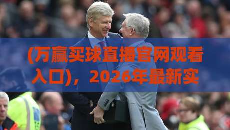 (万赢买球直播官网观看入口),2026年最新实测入口与避坑指南 (万赢买球直播官网观看入口),2026年最新实测入口与避坑指南