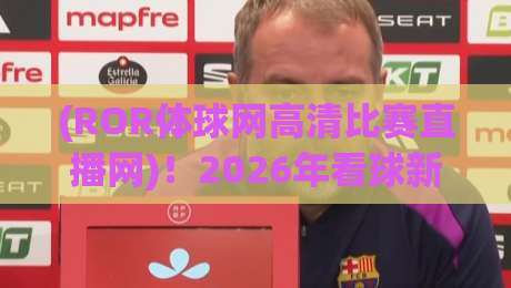 (ROR体球网高清比赛直播网)!2026年看球新姿势,高清直播体验实测 (ROR体球网高清比赛直播网)!2026年看球新姿势,高清直播体验实测