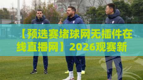 【预选赛堵球网无插件在线直播网】2026观赛新姿势！不用插件也能流畅看球？