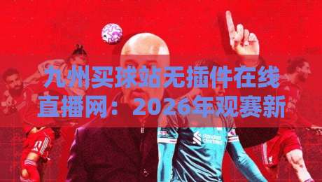 九州买球站无插件在线直播网：2026年观赛新体验（九州买球站）实测分享