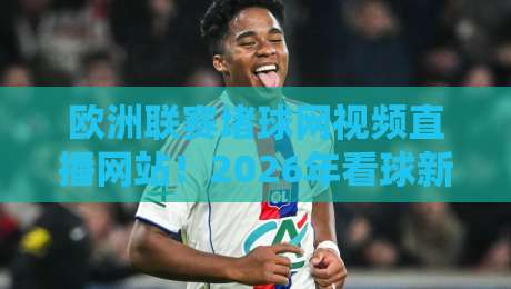欧洲联赛堵球网视频直播网站!2026年看球新姿势,这些平台你必须知道 欧洲联赛堵球网视频直播网站!2026年看球新姿势,这些平台你必须知道