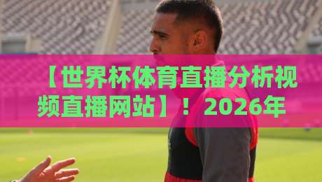【世界杯体育直播分析视频直播网站】!2026年球迷必收藏的五大观赛与深度复盘平台 【世界杯体育直播分析视频直播网站】!2026年球迷必收藏的五大观赛与深度复盘平台