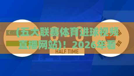 (五大联赛体育进球视频直播网站)!2026年看球必备的3个神器与避坑指南 (五大联赛体育进球视频直播网站)!2026年看球必备的3个神器与避坑指南