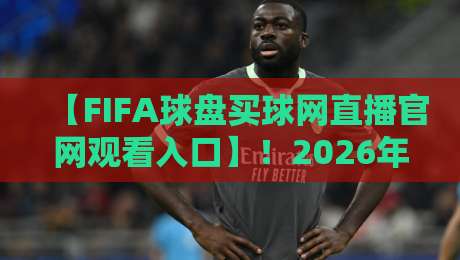 【FIFA球盘买球网直播官网观看入口】!2026年最新观赛指南与实战避坑 【FIFA球盘买球网直播官网观看入口】!2026年最新观赛指南与实战避坑