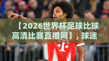 【2026世界杯足球比球高清比赛直播网】, 球迷必藏的观赛指南 【2026世界杯足球比球高清比赛直播网】, 球迷必藏的观赛指南