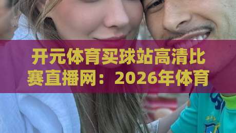 开元体育买球站高清比赛直播网:2026年体育迷的观赛新选择(高清直播) 开元体育买球站高清比赛直播网:2026年体育迷的观赛新选择(高清直播)