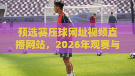 预选赛压球网址视频直播网站,2026年观赛与投注指南 预选赛压球网址视频直播网站,2026年观赛与投注指南